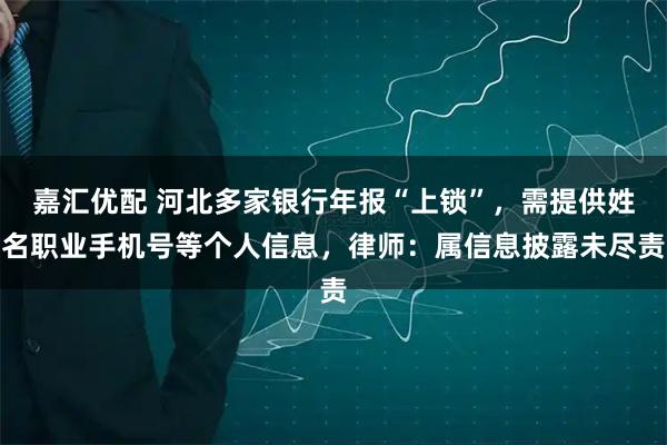 嘉汇优配 河北多家银行年报“上锁”，需提供姓名职业手机号等个人信息，律师：属信息披露未尽责